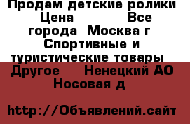 Продам детские ролики › Цена ­ 1 200 - Все города, Москва г. Спортивные и туристические товары » Другое   . Ненецкий АО,Носовая д.